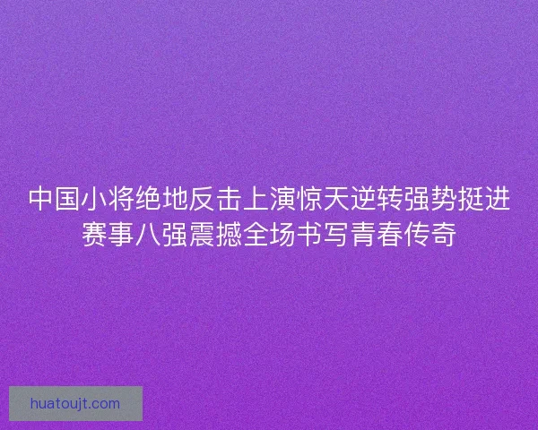 中国小将绝地反击上演惊天逆转强势挺进赛事八强震撼全场书写青春传奇
