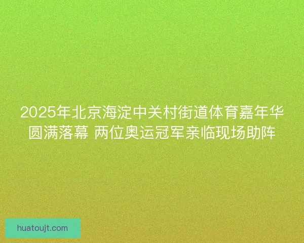 2025年北京海淀中关村街道体育嘉年华圆满落幕 两位奥运冠军亲临现场助阵 2025年北京海淀中关村街道体育嘉年华圆满落幕 两位奥运冠军亲临现场助阵