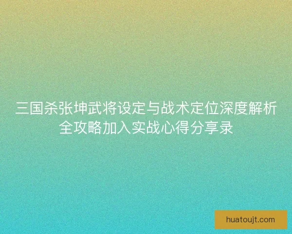 三国杀张坤武将设定与战术定位深度解析全攻略加入实战心得分享录