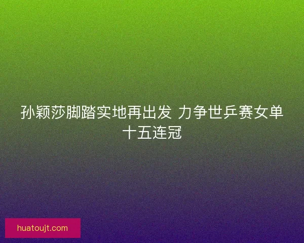 孙颖莎脚踏实地再出发 力争世乒赛女单十五连冠