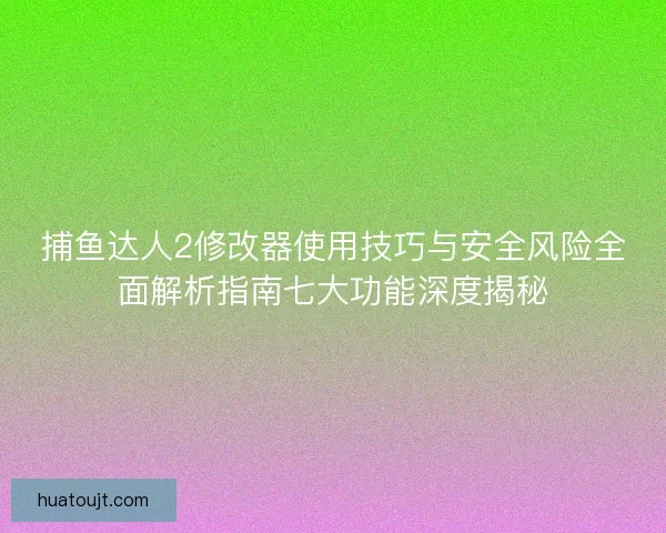 捕鱼达人2修改器使用技巧与安全风险全面解析指南七大功能深度揭秘