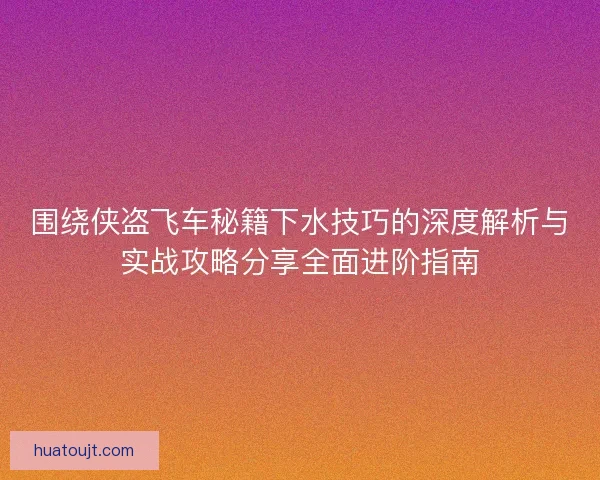 围绕侠盗飞车秘籍下水技巧的深度解析与实战攻略分享全面进阶指南