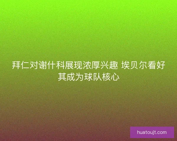 拜仁对谢什科展现浓厚兴趣 埃贝尔看好其成为球队核心