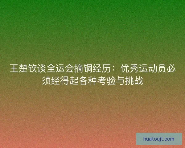王楚钦谈全运会摘铜经历：优秀运动员必须经得起各种考验与挑战