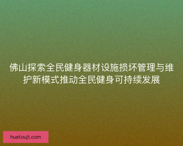 佛山探索全民健身器材设施损坏管理与维护新模式推动全民健身可持续发展 佛山探索全民健身器材设施损坏管理与维护新模式推动全民健身可持续发展