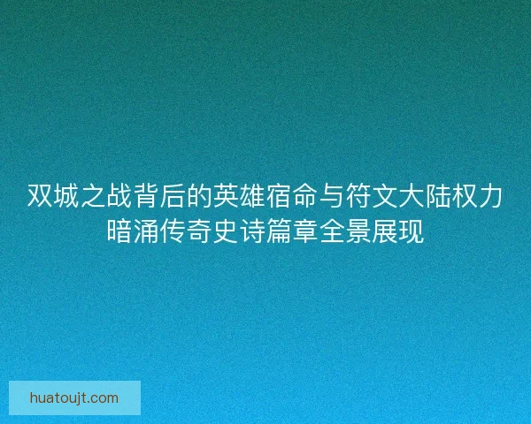 双城之战背后的英雄宿命与符文大陆权力暗涌传奇史诗篇章全景展现 双城之战背后的英雄宿命与符文大陆权力暗涌传奇史诗篇章全景展现