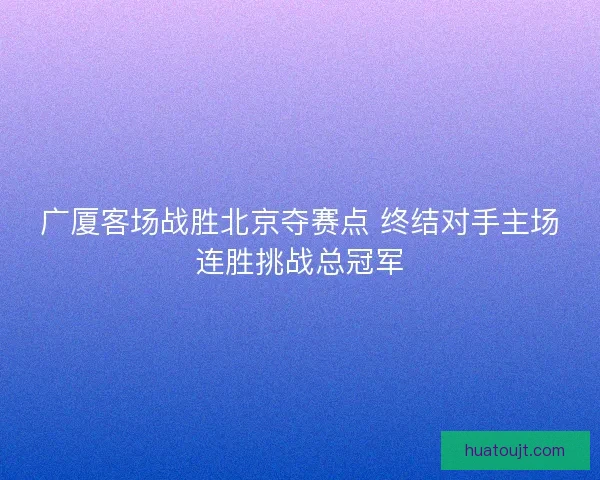广厦客场战胜北京夺赛点 终结对手主场连胜挑战总冠军