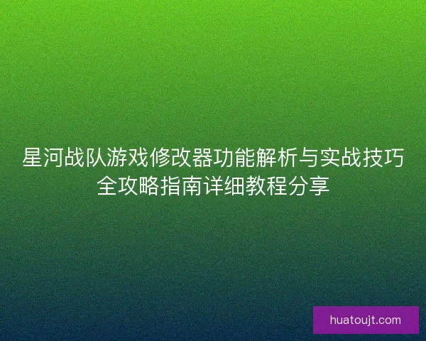 星河战队游戏修改器功能解析与实战技巧全攻略指南详细教程分享