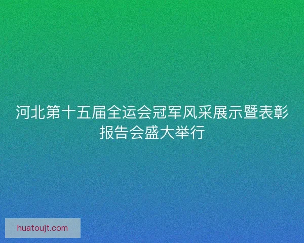 河北第十五届全运会冠军风采展示暨表彰报告会盛大举行 河北第十五届全运会冠军风采展示暨表彰报告会盛大举行