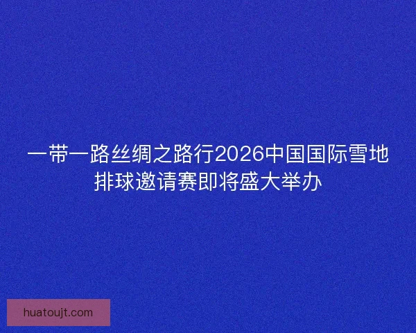 一带一路丝绸之路行2026中国国际雪地排球邀请赛即将盛大举办