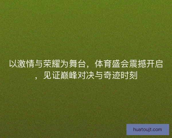 以激情与荣耀为舞台，体育盛会震撼开启，见证巅峰对决与奇迹时刻