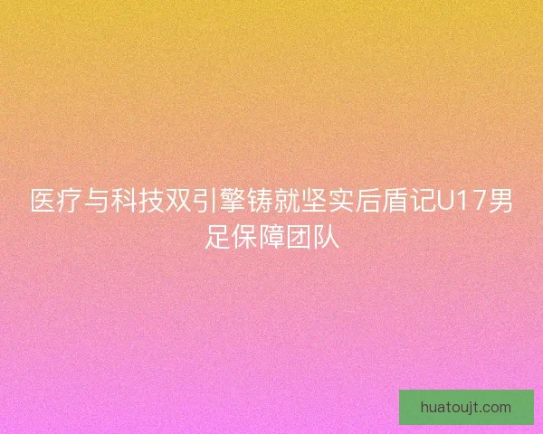 医疗与科技双引擎铸就坚实后盾记U17男足保障团队