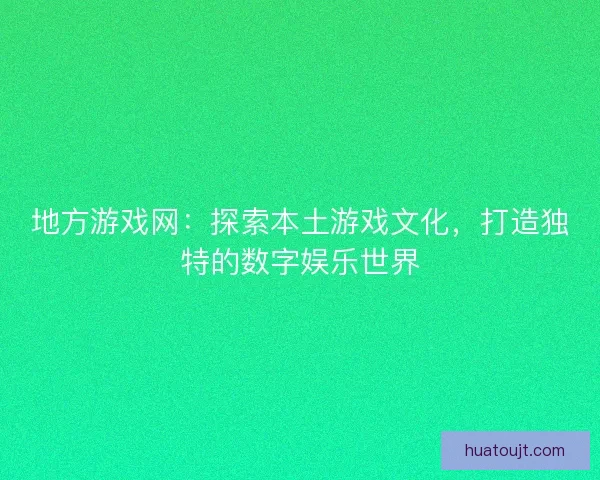 地方游戏网：探索本土游戏文化，打造独特的数字娱乐世界