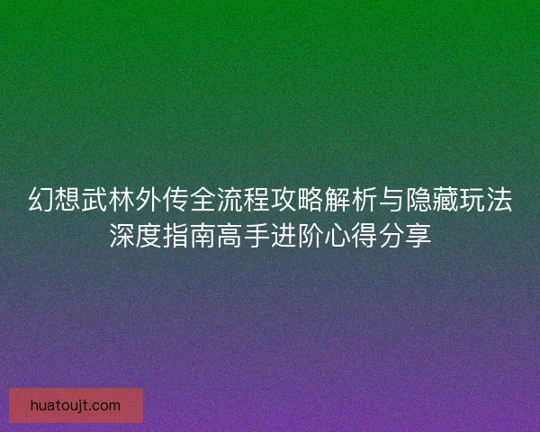 幻想武林外传全流程攻略解析与隐藏玩法深度指南高手进阶心得分享