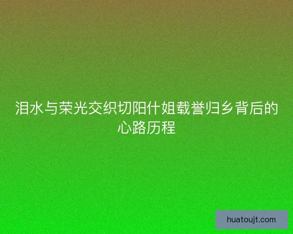 泪水与荣光交织切阳什姐载誉归乡背后的心路历程