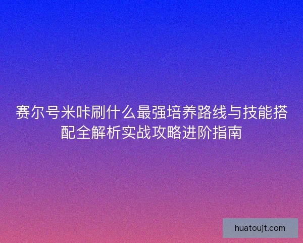 赛尔号米咔刷什么最强培养路线与技能搭配全解析实战攻略进阶指南