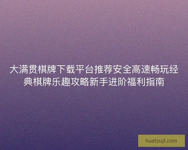 大满贯棋牌下载平台推荐安全高速畅玩经典棋牌乐趣攻略新手进阶福利指南 大满贯棋牌下载平台推荐安全高速畅玩经典棋牌乐趣攻略新手进阶福利指南