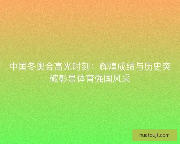 中国冬奥会高光时刻：辉煌成绩与历史突破彰显体育强国风采