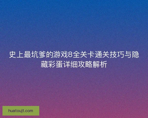 史上最坑爹的游戏8全关卡通关技巧与隐藏彩蛋详细攻略解析