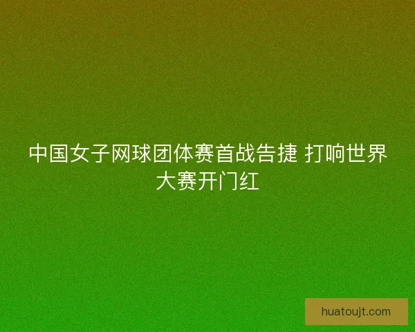 中国女子网球团体赛首战告捷 打响世界大赛开门红