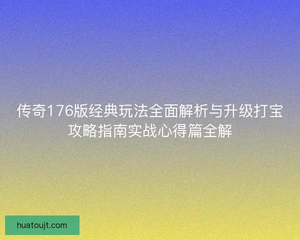 传奇176版经典玩法全面解析与升级打宝攻略指南实战心得篇全解