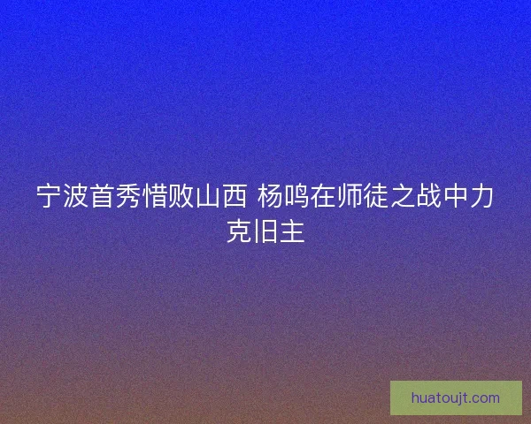 宁波首秀惜败山西 杨鸣在师徒之战中力克旧主