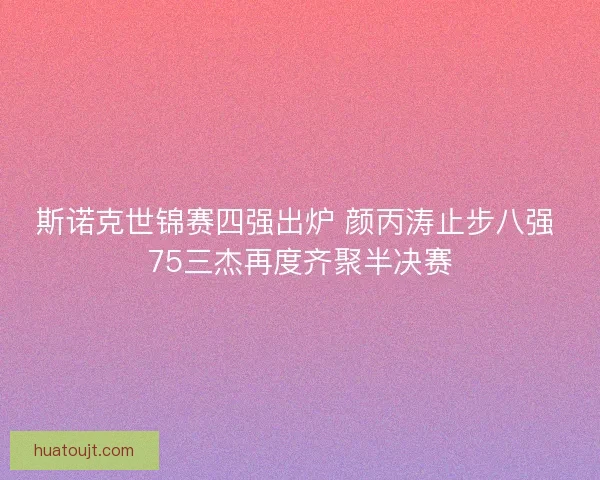 斯诺克世锦赛四强出炉 颜丙涛止步八强 75三杰再度齐聚半决赛 斯诺克世锦赛四强出炉 颜丙涛止步八强 75三杰再度齐聚半决赛