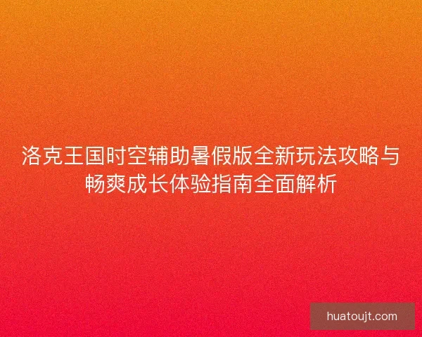 洛克王国时空辅助暑假版全新玩法攻略与畅爽成长体验指南全面解析