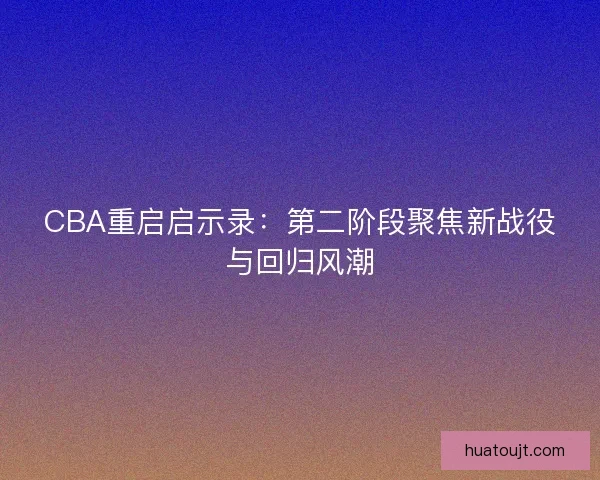 CBA重启启示录：第二阶段聚焦新战役与回归风潮