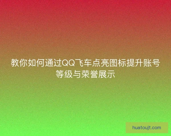 教你如何通过QQ飞车点亮图标提升账号等级与荣誉展示