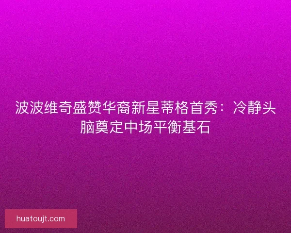 波波维奇盛赞华裔新星蒂格首秀：冷静头脑奠定中场平衡基石