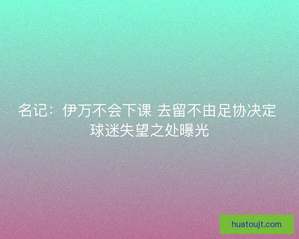 名记:伊万不会下课 去留不由足协决定 球迷失望之处曝光 名记:伊万不会下课 去留不由足协决定 球迷失望之处曝光