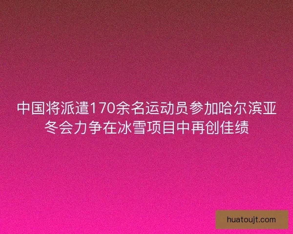 中国将派遣170余名运动员参加哈尔滨亚冬会力争在冰雪项目中再创佳绩 中国将派遣170余名运动员参加哈尔滨亚冬会力争在冰雪项目中再创佳绩