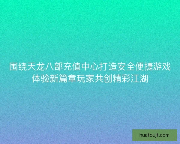 围绕天龙八部充值中心打造安全便捷游戏体验新篇章玩家共创精彩江湖 围绕天龙八部充值中心打造安全便捷游戏体验新篇章玩家共创精彩江湖