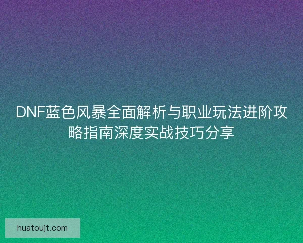 DNF蓝色风暴全面解析与职业玩法进阶攻略指南深度实战技巧分享 DNF蓝色风暴全面解析与职业玩法进阶攻略指南深度实战技巧分享