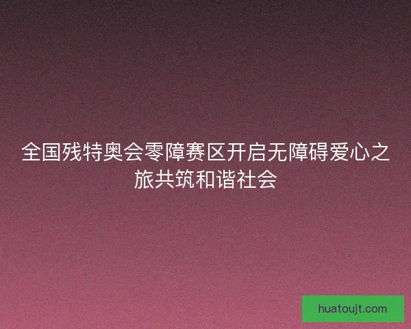 全国残特奥会零障赛区开启无障碍爱心之旅共筑和谐社会